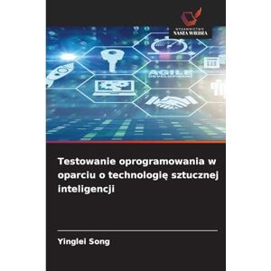 Song, Yinglei Testowanie oprogramowania w oparciu o technologię sztucznej inteligencji Song, Yinglei Testowanie oprogramowania w oparciu o technologię sztucznej inteligencji