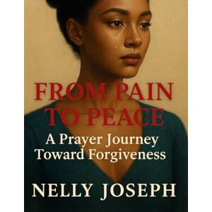 Joseph, Nelly From Pain to Peace. A Prayer Journey Toward Forgiveness. Joseph, Nelly From Pain to Peace. A Prayer Journey Toward Forgiveness.
