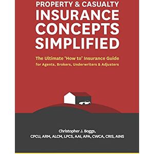 Boggs, Christopher J. Property and Casualty Insurance Concepts Simplified: The Ultimate 'How to' Insurance Guide for Agents, Brokers, Underwriters, and Adjusters Boggs, Christopher J. Property and Casualty Insurance Concepts Simplified: The Ultimate 'How to' Insurance Guide for Agents, Brokers, Underwriters, and Adjusters