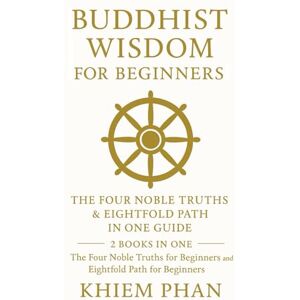 Phan, Khiem Buddhist Wisdom for Beginners: The Four Noble Truths & Eightfold Path in One Guide: 2 Books in One: The Four Noble Truths for Beginners; Eightfold Path for Beginners Phan, Khiem Buddhist Wisdom for Beginners: The Four Noble Truths & Eightfold Path in One Guide: 2 Books in One: The Four Noble Truths for Beginners; Eightfold Path for Beginners