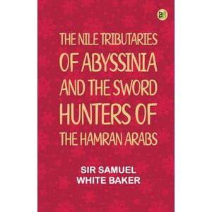 Sir Samuel White Baker The Nile Tributaries of Abyssinia and the Sword Hunters of the Hamran Arabs Sir Samuel White Baker The Nile Tributaries of Abyssinia and the Sword Hunters of the Hamran Arabs