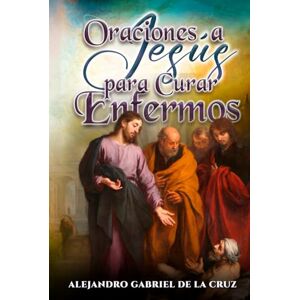 de la Cruz, Alejandro Gabriel Oraciones a Jesús para Curar Enfermos de la Cruz, Alejandro Gabriel Oraciones a Jesús para Curar Enfermos