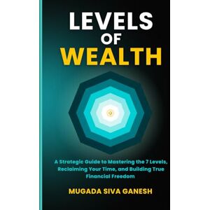SIVA GANESH, MUGADA Levels of Wealth: A Strategic Guide to Mastering the 7 Levels, Reclaiming Your Time, and Building True Financial Freedom SIVA GANESH, MUGADA Levels of Wealth: A Strategic Guide to Mastering the 7 Levels, Reclaiming Your Time, and Building True Financial Freedom