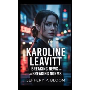 P. Bloom KAROLINE LEAVITT: Breaking News and Breaking Norms P. Bloom KAROLINE LEAVITT: Breaking News and Breaking Norms