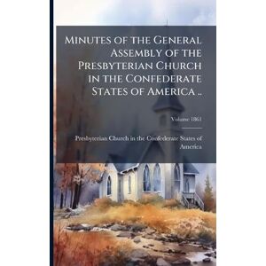 Minutes of the General Assembly of the Presbyterian Church in the Confederate States of America .. Minutes of the General Assembly of the Presbyterian Church in the Confederate States of America ..