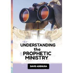 ADENUGA, DAVID UNDERSTANDING THE PROPHETIC MINISTRY ADENUGA, DAVID UNDERSTANDING THE PROPHETIC MINISTRY