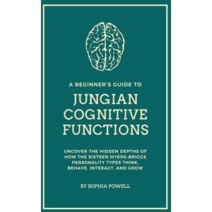 Powell, Sophia A Beginner's Guide to Jungian Cognitive Functions: Uncover the Hidden Depths of How the Sixteen Myers-Briggs Personality Types Think, Behave, Interact, and Grow Over Time Powell, Sophia A Beginner's Guide to Jungian Cognitive Functions: Uncover the Hidden Depths of How the Sixteen Myers-Briggs Personality Types Think, Behave, Interact, and Grow Over Time