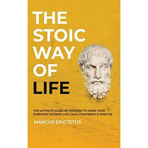 Epictetus, Marcus The Stoic way of Life: The ultimate guide of Stoicism to make your everyday modern life Calm, Confident & Positive Master the Art of Living, ... & Perseverance: 1 (Mastering Stoicism) Epictetus, Marcus The Stoic way of Life: The ultimate guide of Stoicism to make your everyday modern life Calm, Confident & Positive Master the Art of Living, ... & Perseverance: 1 (Mastering Stoicism)