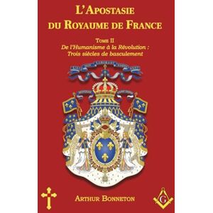 Bonneton, Arthur L'Apostasie du Royaume de France: Tome II De l’Humanisme à la Révolution : Trois Siècles de Basculement (L'histoire mystique et politique en France) Bonneton, Arthur L'Apostasie du Royaume de France: Tome II De l’Humanisme à la Révolution : Trois Siècles de Basculement (L'histoire mystique et politique en France)