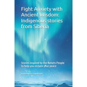 Soundscapes, Elsewhere Fight Anxiety with Ancient Wisdom: Indigenous stories from Siberia: Stories inspired by the Nenets People to help you reclaim your peace (Indigenous Wisdom for Modern Healing) Soundscapes, Elsewhere Fight Anxiety with Ancient Wisdom: Indigenous stories from Siberia: Stories inspired by the Nenets People to help you reclaim your peace (Indigenous Wisdom for Modern Healing)