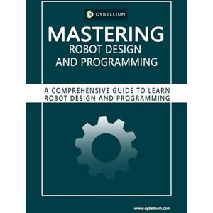 Ltd, Cybellium Mastering Robot Design and Programming: A Comprehensive Guide to Learn Robot Design and Programming Ltd, Cybellium Mastering Robot Design and Programming: A Comprehensive Guide to Learn Robot Design and Programming