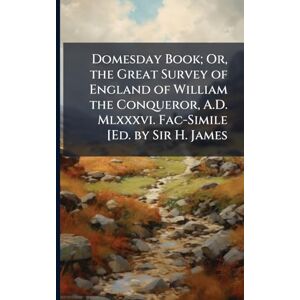 Anonymous Domesday Book; Or, the Great Survey of England of William the Conqueror, A.D. Mlxxxvi. Fac-Simile [Ed. by Sir H. James Anonymous Domesday Book; Or, the Great Survey of England of William the Conqueror, A.D. Mlxxxvi. Fac-Simile [Ed. by Sir H. James