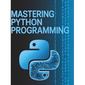 Thompson, Jace Mastering Python Programming: A Step-By-Step Guide for Beginners to Learn Coding, Build Real-World Projects, and Advance Into Software Development Thompson, Jace Mastering Python Programming: A Step-By-Step Guide for Beginners to Learn Coding, Build Real-World Projects, and Advance Into Software Development
