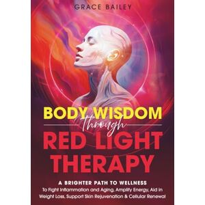Bailey, Grace Body Wisdom through Red Light Therapy: A Brighter Path to Wellness to Fight Inflammation and Aging, Amplify Energy, Aid in Weight Loss, and Support ... and Cellular Renewal (Awaken Body Wisdom) Bailey, Grace Body Wisdom through Red Light Therapy: A Brighter Path to Wellness to Fight Inflammation and Aging, Amplify Energy, Aid in Weight Loss, and Support ... and Cellular Renewal (Awaken Body Wisdom)
