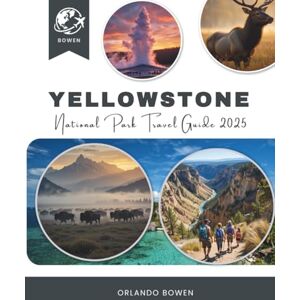 Bowen, Orlando Yellowstone National Park Travel Guide 2025: See More, Hike Better, and Plan the Ultimate Adventure with Insider Tips, Maps and Itineraries Bowen, Orlando Yellowstone National Park Travel Guide 2025: See More, Hike Better, and Plan the Ultimate Adventure with Insider Tips, Maps and Itineraries