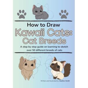 Smith, Heather How to Draw Kawaii Cats: Cat Breeds: A step by step guide on learning to sketch over 50 different breeds of cats Smith, Heather How to Draw Kawaii Cats: Cat Breeds: A step by step guide on learning to sketch over 50 different breeds of cats