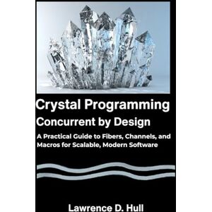D. Hull, Lawrence Crystal Programming Concurrent by Design: A Practical Guide to Fibers, Channels, and Macros for Scalable, Modern Software D. Hull, Lawrence Crystal Programming Concurrent by Design: A Practical Guide to Fibers, Channels, and Macros for Scalable, Modern Software