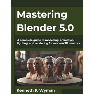 Wyman, Kenneth F. Mastering Blender 5.0: A complete guide to modelling, animation, lighting, and rendering for modern 3D creators: 7 (The Future Architect Series) Wyman, Kenneth F. Mastering Blender 5.0: A complete guide to modelling, animation, lighting, and rendering for modern 3D creators: 7 (The Future Architect Series)