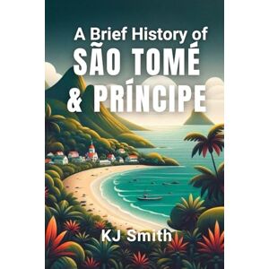 Smith, KJ A Brief History of São Tomé and Príncipe (A Brief History Around the World Edition) Smith, KJ A Brief History of São Tomé and Príncipe (A Brief History Around the World Edition)