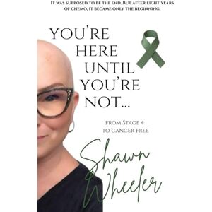 Wheeler, Shawn You're here until you're not...: From Stage 4 to cancer free. Wheeler, Shawn You're here until you're not...: From Stage 4 to cancer free.