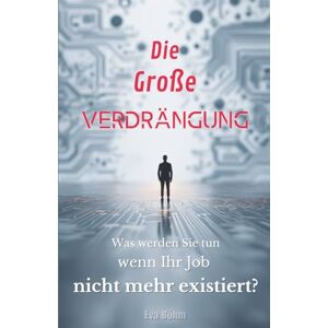 Böhm, Eva Die große Verdrängung: Was werden Sie tun, wenn Ihr Job nicht mehr existiert? Böhm, Eva Die große Verdrängung: Was werden Sie tun, wenn Ihr Job nicht mehr existiert?