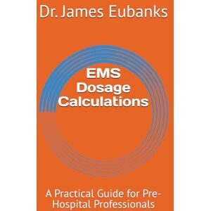Eubanks, James EMS Dosage Calculations: A Practical Guide for Pre-Hospital Professionals Eubanks, James EMS Dosage Calculations: A Practical Guide for Pre-Hospital Professionals