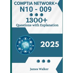 Walker, James CompTIA Network+ N10-009 with 1300+ Updated Questions and Explanations: CompTIA Network Study Guide 2025 Walker, James CompTIA Network+ N10-009 with 1300+ Updated Questions and Explanations: CompTIA Network Study Guide 2025