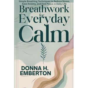 EMBERTON, DONNA H. BREATHWORK FOR EVERYDAY CALM: Simple Breathing Techniques to Reduce Stress, Ease Anxiety, and Find Peace in Daily Life EMBERTON, DONNA H. BREATHWORK FOR EVERYDAY CALM: Simple Breathing Techniques to Reduce Stress, Ease Anxiety, and Find Peace in Daily Life