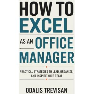 Trevisan, Odalis How to Excel as an Office Manager: Practical Strategies to Lead, Organize, and Inspire Your Team Trevisan, Odalis How to Excel as an Office Manager: Practical Strategies to Lead, Organize, and Inspire Your Team