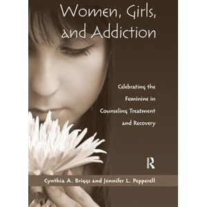 Briggs, Cynthia A. Women, Girls, and Addiction: Celebrating the Feminine in Counseling Treatment and Recovery Briggs, Cynthia A. Women, Girls, and Addiction: Celebrating the Feminine in Counseling Treatment and Recovery