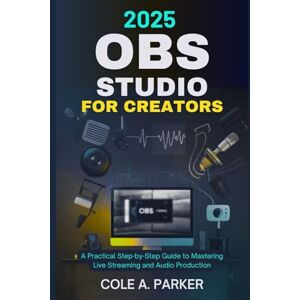 Parker, Cole A. 2025 OBS Studio for Creators: A Practical Step-by-Step Guide to Mastering Live Streaming and Audio Production Parker, Cole A. 2025 OBS Studio for Creators: A Practical Step-by-Step Guide to Mastering Live Streaming and Audio Production