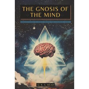 Mead, G. R. S. The Gnosis of the Mind: The hidden Gnostic teachings on the Mind, the Soul, and divine realization + Echoes from the Gnosis Collection, Vol. I – Gnostic and Spiritual Books Mead, G. R. S. The Gnosis of the Mind: The hidden Gnostic teachings on the Mind, the Soul, and divine realization + Echoes from the Gnosis Collection, Vol. I – Gnostic and Spiritual Books