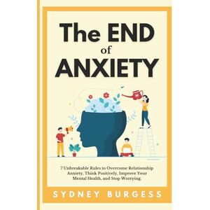 Burgess, Sydney The End of Anxiety: 7 Unbreakable Rules to Overcome Relationship Anxiety, Think Positively, Improve Your Mental Health, and Stop Worrying. Burgess, Sydney The End of Anxiety: 7 Unbreakable Rules to Overcome Relationship Anxiety, Think Positively, Improve Your Mental Health, and Stop Worrying.