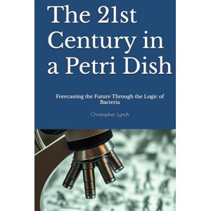 Lynch, Christopher The 21st Century in a Petri Dish: Forecasting the Future Through the Logic of Bacteria Lynch, Christopher The 21st Century in a Petri Dish: Forecasting the Future Through the Logic of Bacteria