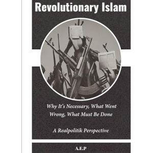E.P, A. Revolutionary Islam: Why It’s Necessary, What Went Wrong, What Must Be Done—A Realpolitik Perspective E.P, A. Revolutionary Islam: Why It’s Necessary, What Went Wrong, What Must Be Done—A Realpolitik Perspective