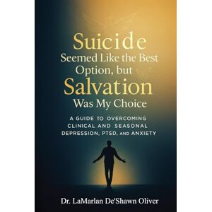 LaMarlan De'Shawn Oliver, Dr. Suicide Seemed Like the Best Option, but Salvation was My Choice: A guide to overcoming clinical and seasonal depression, PTSD, and anxiety LaMarlan De'Shawn Oliver, Dr. Suicide Seemed Like the Best Option, but Salvation was My Choice: A guide to overcoming clinical and seasonal depression, PTSD, and anxiety