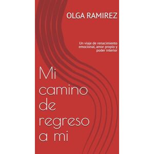 RAMIREZ, OLGA CAROLINA Mi camino de regreso a mi: Un viaje de renacimiento emocional, amor propio y poder interior RAMIREZ, OLGA CAROLINA Mi camino de regreso a mi: Un viaje de renacimiento emocional, amor propio y poder interior