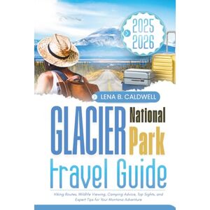 Caldwell, Lena B. Glacier National Park Travel Guide 2025-2026: Hiking Routes, Wildlife Viewing, Camping Advice, Top Sights, and Expert Tips for Your Montana Adventure Caldwell, Lena B. Glacier National Park Travel Guide 2025-2026: Hiking Routes, Wildlife Viewing, Camping Advice, Top Sights, and Expert Tips for Your Montana Adventure