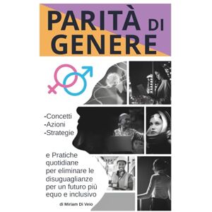 Di Veio, Miriam Parità di Genere: Concetti, Azioni, Strategie e Pratiche quotidiane per eliminare le disuguaglianze per un futuro più equo e inclusivo Di Veio, Miriam Parità di Genere: Concetti, Azioni, Strategie e Pratiche quotidiane per eliminare le disuguaglianze per un futuro più equo e inclusivo