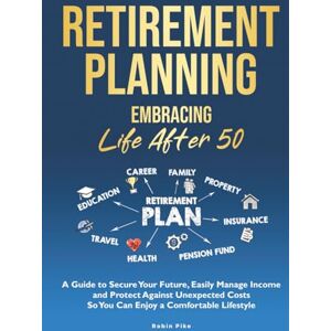 Pike, Robin Retirement Planning: Embracing Life After 50: A Guide to Secure Your Future, Easily Manage Income and Protect Against Unexpected Costs So You Can Enjoy a Comfortable Lifestyle Pike, Robin Retirement Planning: Embracing Life After 50: A Guide to Secure Your Future, Easily Manage Income and Protect Against Unexpected Costs So You Can Enjoy a Comfortable Lifestyle