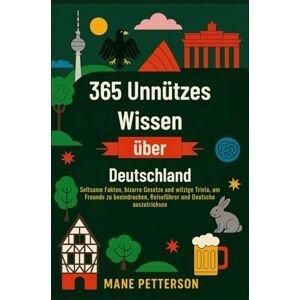 Petterson, Mane 365 Unnützes Wissen über Deutschland: Seltsame Fakten, bizarre Gesetze und witzige Trivia, um Freunde zu beeindrucken, Reiseführer und Deutsche auszutricksen Petterson, Mane 365 Unnützes Wissen über Deutschland: Seltsame Fakten, bizarre Gesetze und witzige Trivia, um Freunde zu beeindrucken, Reiseführer und Deutsche auszutricksen