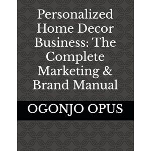 OPUS, OGONJO Personalized Home Decor Business: The Complete Marketing & Brand Manual (OGONJO (Startup Ideas)) OPUS, OGONJO Personalized Home Decor Business: The Complete Marketing & Brand Manual (OGONJO (Startup Ideas))