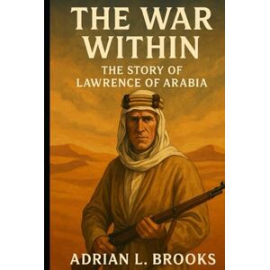 Brooks, Adrian L. The War Within: The Story of Lawrence of Arabia Brooks, Adrian L. The War Within: The Story of Lawrence of Arabia