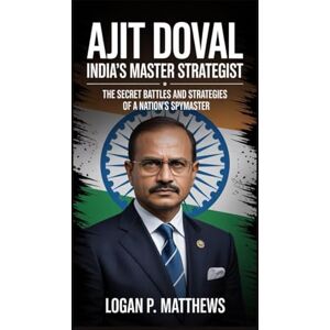 P. Matthews, Logan Ajit Doval: India’s Master Strategist: The Secret Battles and Strategies of a Nation’s Spymaster P. Matthews, Logan Ajit Doval: India’s Master Strategist: The Secret Battles and Strategies of a Nation’s Spymaster
