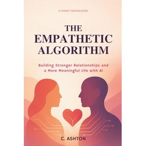 Ashton The Empathetic Algorithm: Building Stronger Relationships and a More Meaningful Life with AI (Smart Human Series) Ashton The Empathetic Algorithm: Building Stronger Relationships and a More Meaningful Life with AI (Smart Human Series)