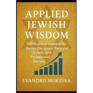 Moreira, Evandro APPLIED JEWISH WISDOM: One Hundred Practical Lessons for Better Decisions, Personal Growth, and Professional Success Moreira, Evandro APPLIED JEWISH WISDOM: One Hundred Practical Lessons for Better Decisions, Personal Growth, and Professional Success