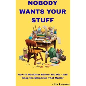 Lessen, Liv Nobody Wants Your Stuff: How to Declutter Before You Die and Keep the Memories That Matter Lessen, Liv Nobody Wants Your Stuff: How to Declutter Before You Die and Keep the Memories That Matter
