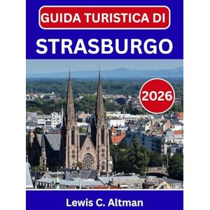 C. Altman, Lewis GUIDA TURISTICA DI STRASBURGO 2026: Alla scoperta della bellezza, del sapore e dello spirito senza tempo in una città di confine C. Altman, Lewis GUIDA TURISTICA DI STRASBURGO 2026: Alla scoperta della bellezza, del sapore e dello spirito senza tempo in una città di confine