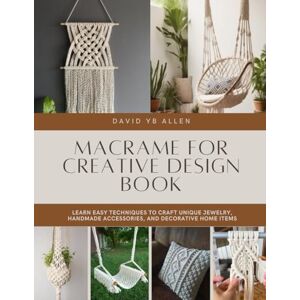 Allen, David YB Macrame for Creative Design Book: Learn Easy Techniques to Craft Unique Jewelry, Handmade Accessories, and Decorative Home Items Allen, David YB Macrame for Creative Design Book: Learn Easy Techniques to Craft Unique Jewelry, Handmade Accessories, and Decorative Home Items
