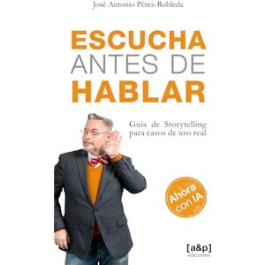 Pérez-Robleda, José Antonio Escucha antes de hablar: Guía de Storytelling para casos de uso real Pérez-Robleda, José Antonio Escucha antes de hablar: Guía de Storytelling para casos de uso real